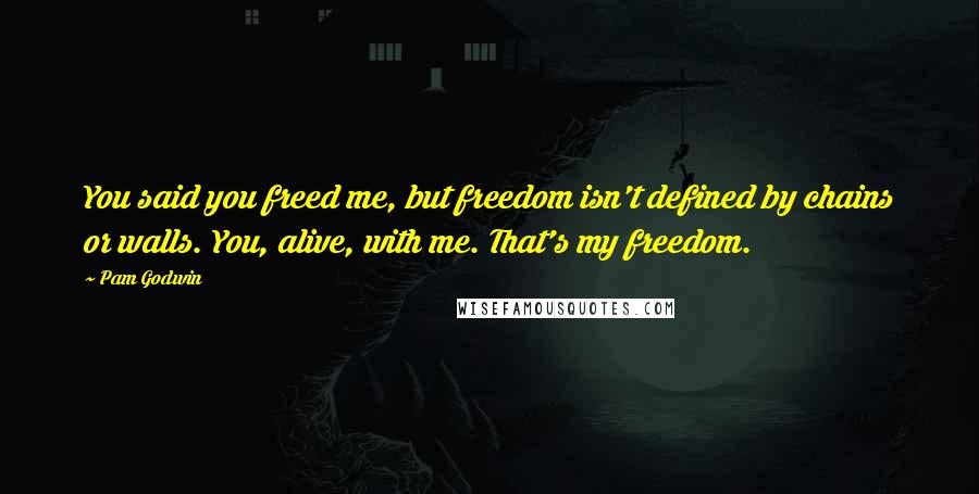 Pam Godwin Quotes: You said you freed me, but freedom isn't defined by chains or walls. You, alive, with me. That's my freedom.