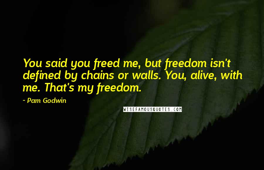 Pam Godwin Quotes: You said you freed me, but freedom isn't defined by chains or walls. You, alive, with me. That's my freedom.