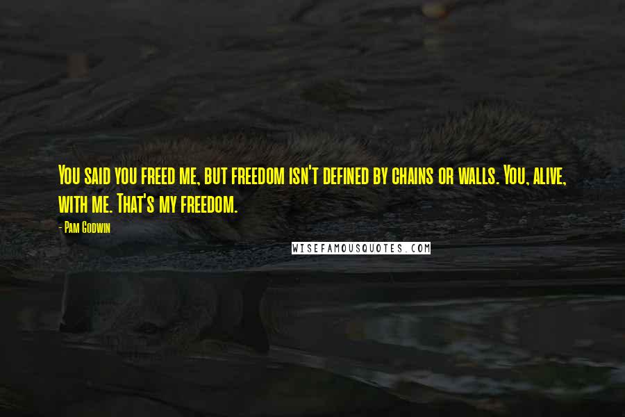 Pam Godwin Quotes: You said you freed me, but freedom isn't defined by chains or walls. You, alive, with me. That's my freedom.