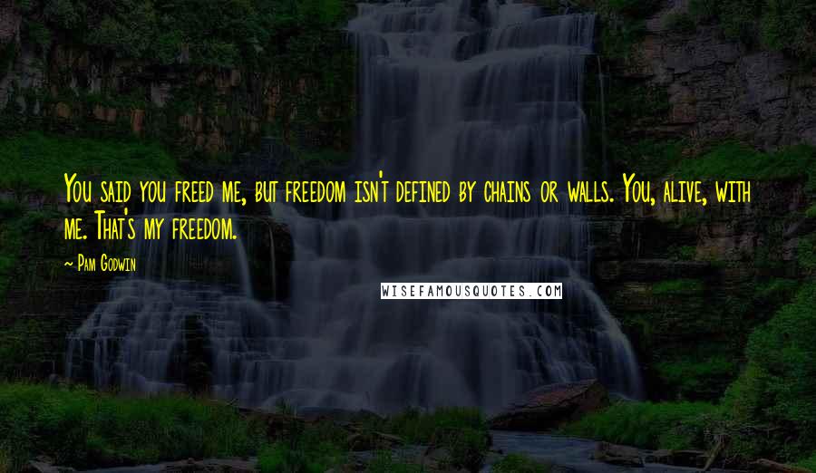 Pam Godwin Quotes: You said you freed me, but freedom isn't defined by chains or walls. You, alive, with me. That's my freedom.