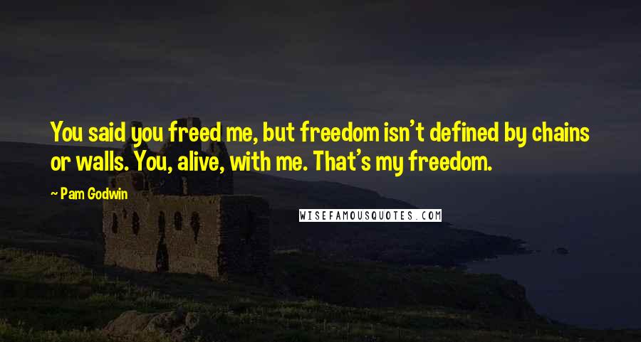 Pam Godwin Quotes: You said you freed me, but freedom isn't defined by chains or walls. You, alive, with me. That's my freedom.