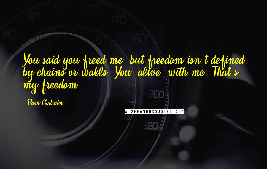 Pam Godwin Quotes: You said you freed me, but freedom isn't defined by chains or walls. You, alive, with me. That's my freedom.