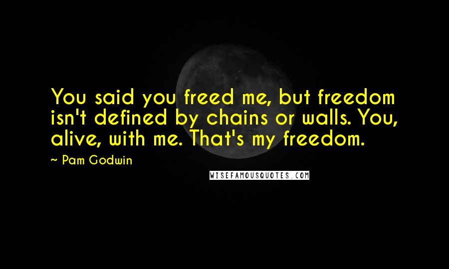 Pam Godwin Quotes: You said you freed me, but freedom isn't defined by chains or walls. You, alive, with me. That's my freedom.