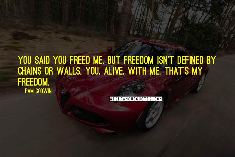 Pam Godwin Quotes: You said you freed me, but freedom isn't defined by chains or walls. You, alive, with me. That's my freedom.