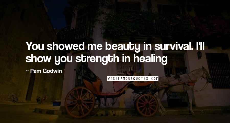 Pam Godwin Quotes: You showed me beauty in survival. I'll show you strength in healing