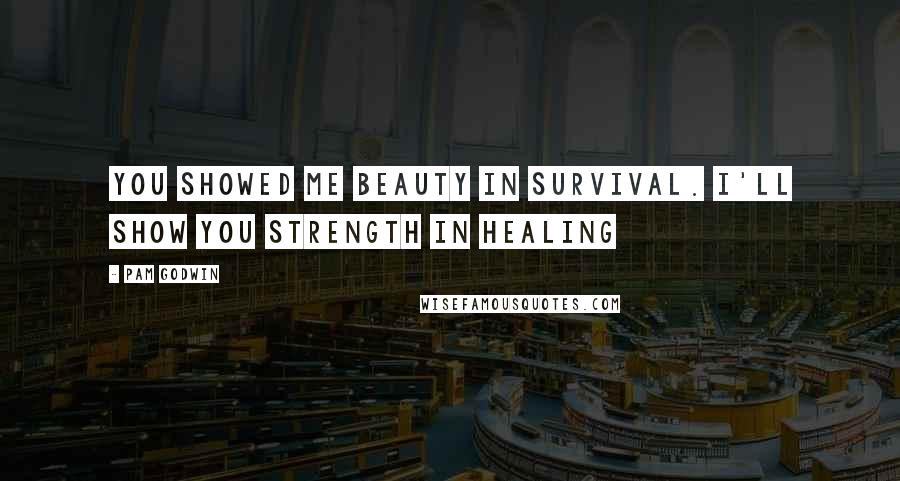 Pam Godwin Quotes: You showed me beauty in survival. I'll show you strength in healing