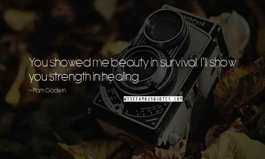 Pam Godwin Quotes: You showed me beauty in survival. I'll show you strength in healing