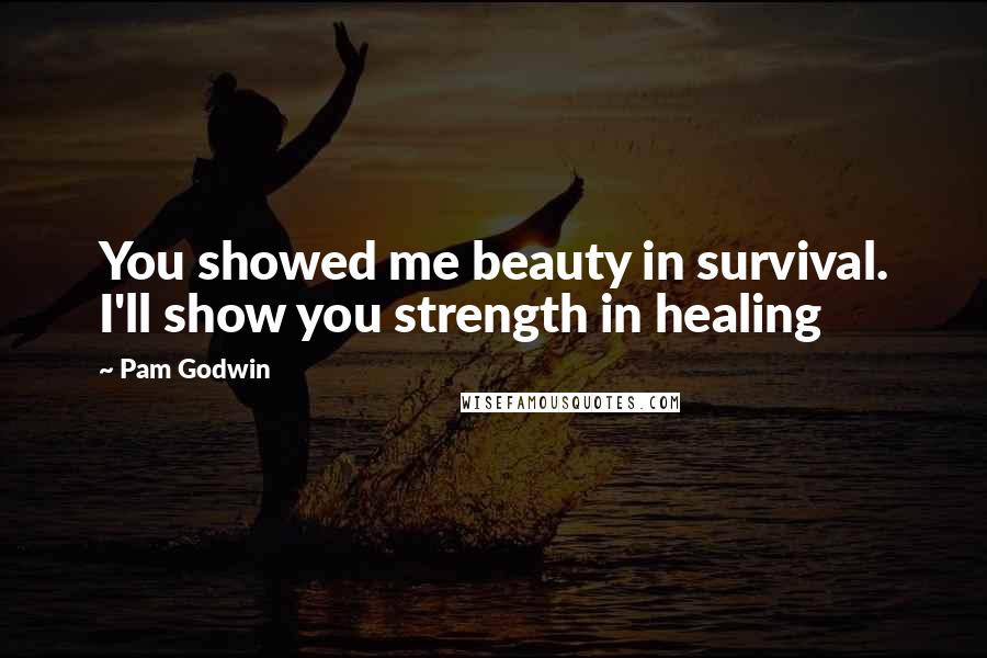 Pam Godwin Quotes: You showed me beauty in survival. I'll show you strength in healing