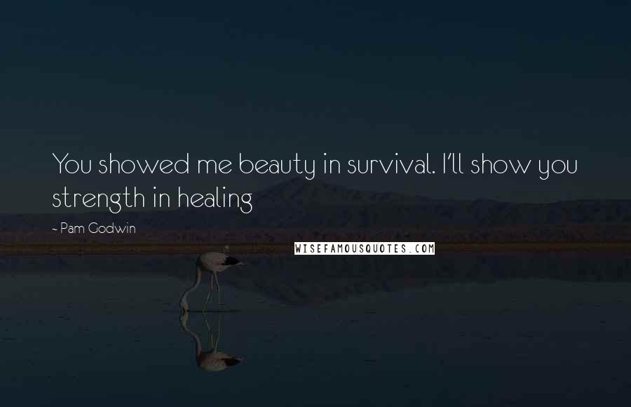 Pam Godwin Quotes: You showed me beauty in survival. I'll show you strength in healing