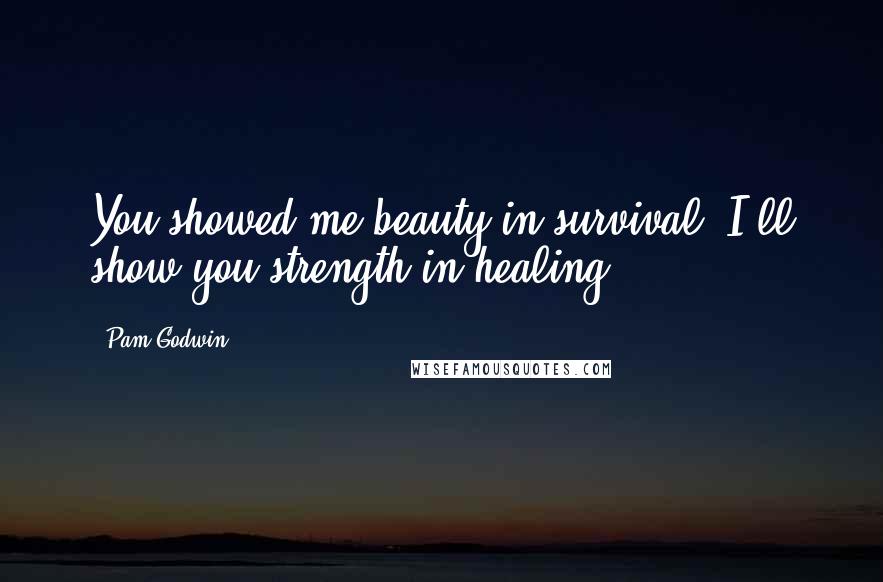 Pam Godwin Quotes: You showed me beauty in survival. I'll show you strength in healing