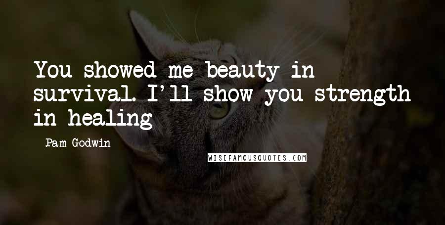 Pam Godwin Quotes: You showed me beauty in survival. I'll show you strength in healing