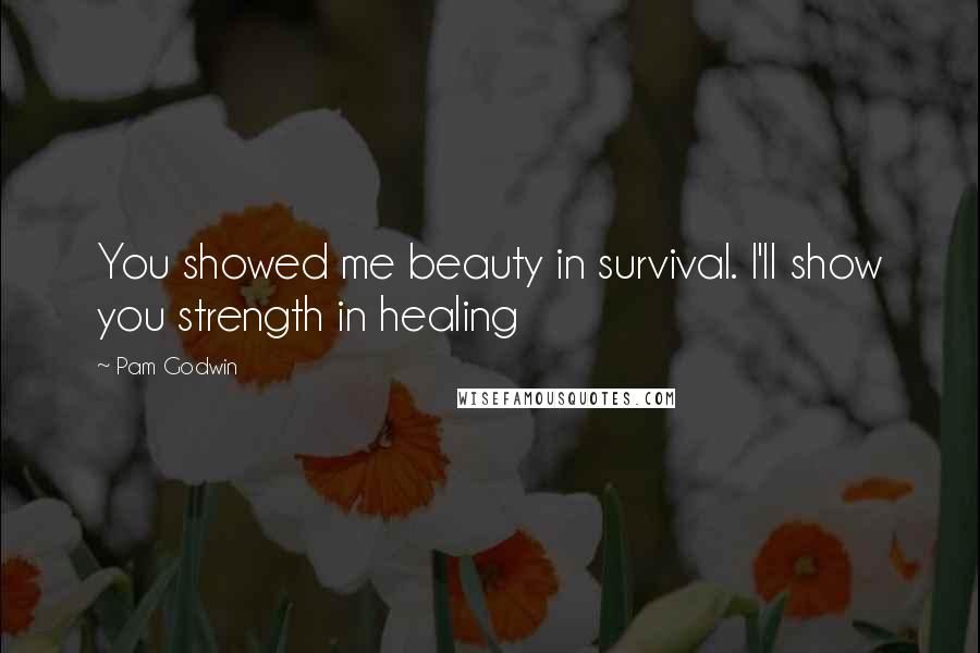 Pam Godwin Quotes: You showed me beauty in survival. I'll show you strength in healing