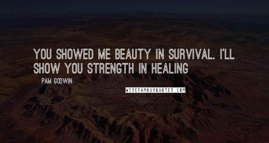 Pam Godwin Quotes: You showed me beauty in survival. I'll show you strength in healing