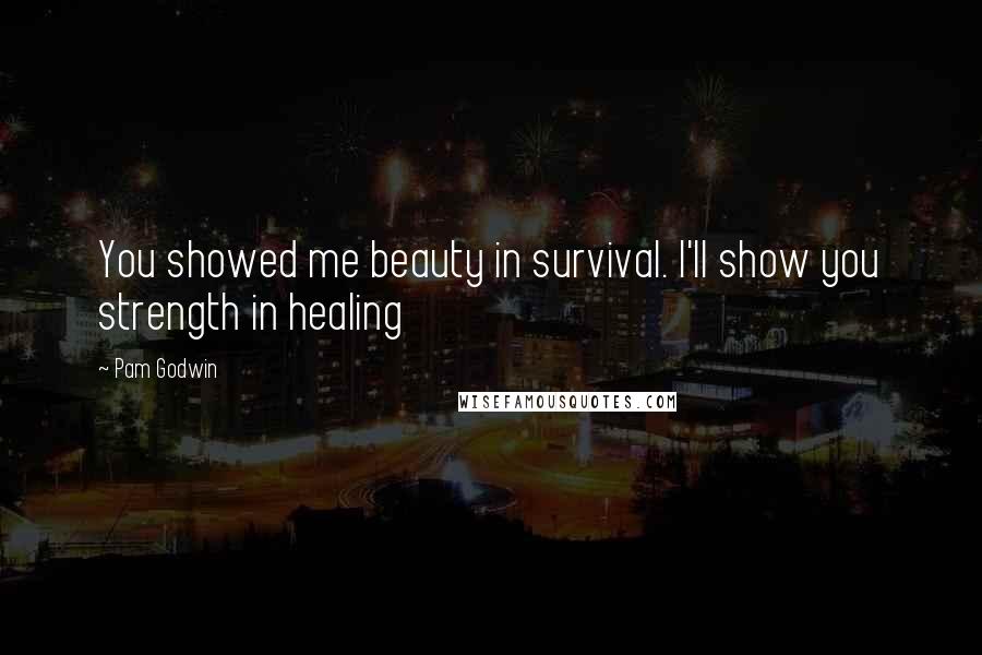 Pam Godwin Quotes: You showed me beauty in survival. I'll show you strength in healing