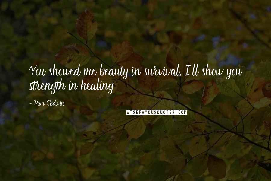 Pam Godwin Quotes: You showed me beauty in survival. I'll show you strength in healing