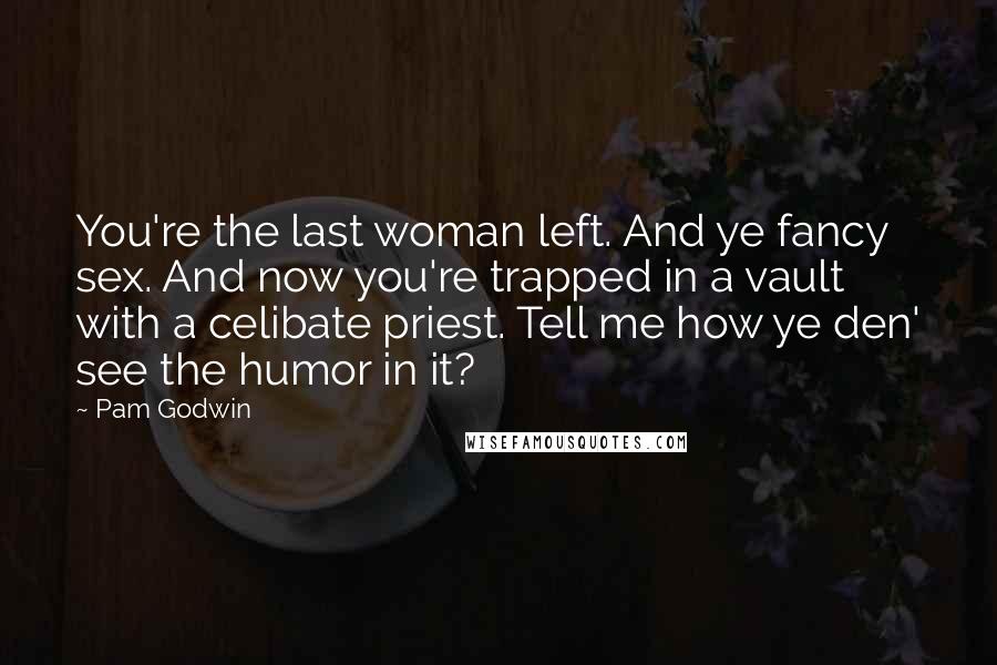 Pam Godwin Quotes: You're the last woman left. And ye fancy sex. And now you're trapped in a vault with a celibate priest. Tell me how ye den' see the humor in it?