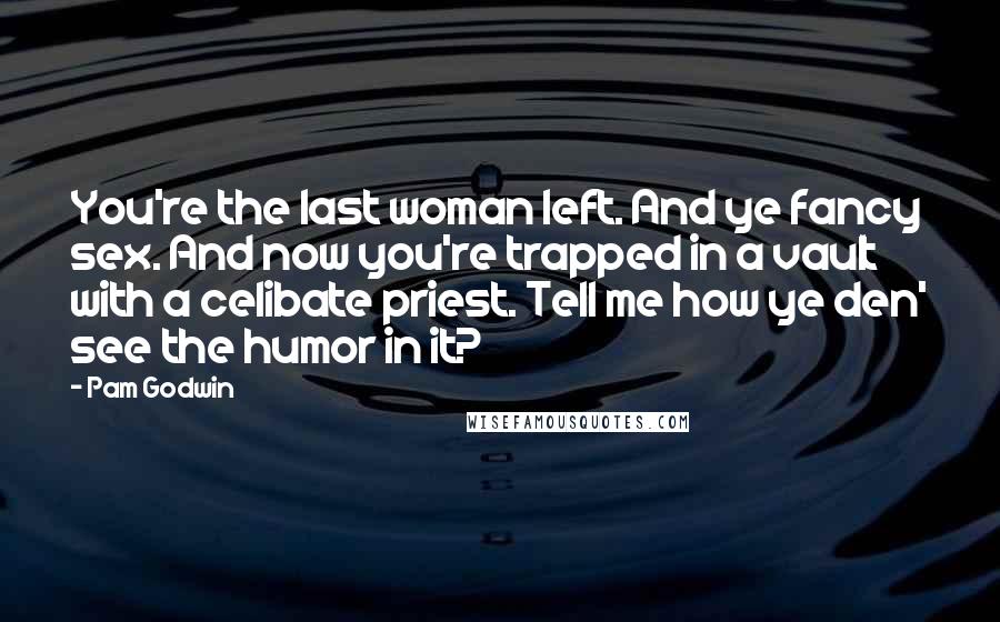 Pam Godwin Quotes: You're the last woman left. And ye fancy sex. And now you're trapped in a vault with a celibate priest. Tell me how ye den' see the humor in it?