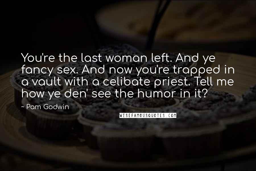 Pam Godwin Quotes: You're the last woman left. And ye fancy sex. And now you're trapped in a vault with a celibate priest. Tell me how ye den' see the humor in it?