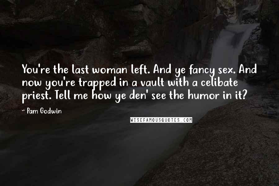 Pam Godwin Quotes: You're the last woman left. And ye fancy sex. And now you're trapped in a vault with a celibate priest. Tell me how ye den' see the humor in it?