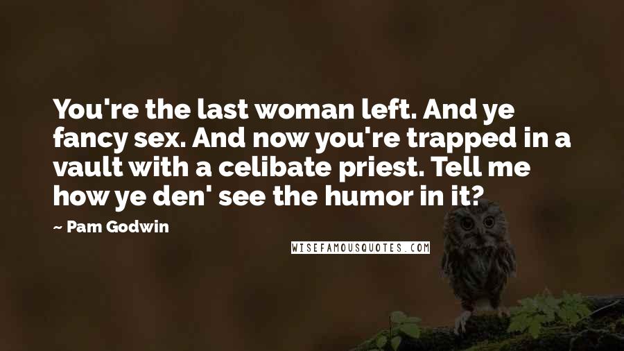 Pam Godwin Quotes: You're the last woman left. And ye fancy sex. And now you're trapped in a vault with a celibate priest. Tell me how ye den' see the humor in it?