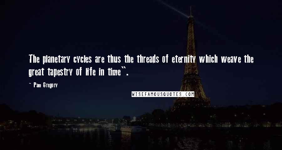 Pam Gregory Quotes: The planetary cycles are thus the threads of eternity which weave the great tapestry of life in time".