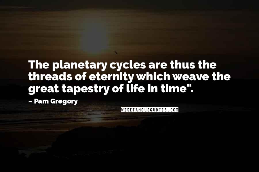 Pam Gregory Quotes: The planetary cycles are thus the threads of eternity which weave the great tapestry of life in time".
