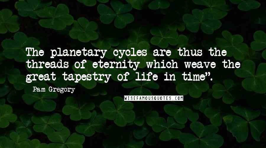 Pam Gregory Quotes: The planetary cycles are thus the threads of eternity which weave the great tapestry of life in time".