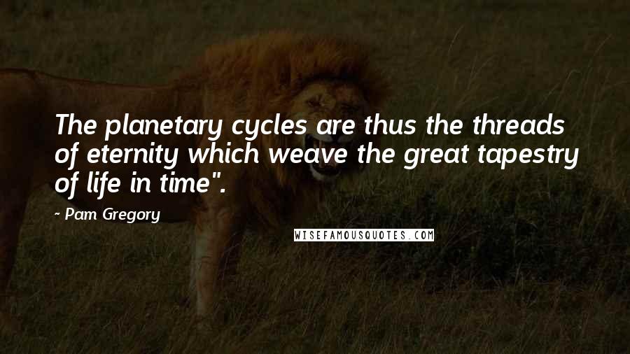 Pam Gregory Quotes: The planetary cycles are thus the threads of eternity which weave the great tapestry of life in time".