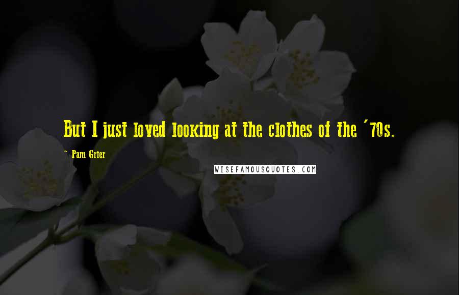 Pam Grier Quotes: But I just loved looking at the clothes of the '70s.