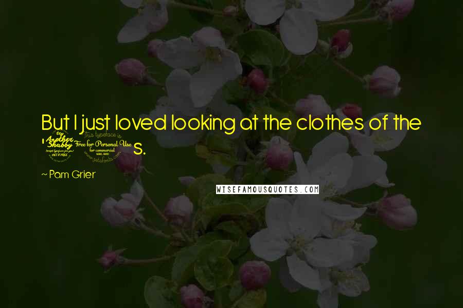 Pam Grier Quotes: But I just loved looking at the clothes of the '70s.