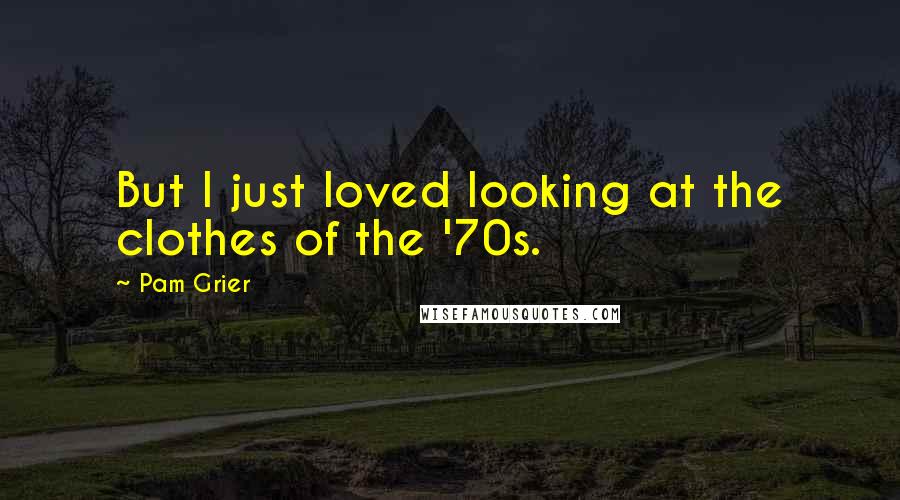 Pam Grier Quotes: But I just loved looking at the clothes of the '70s.