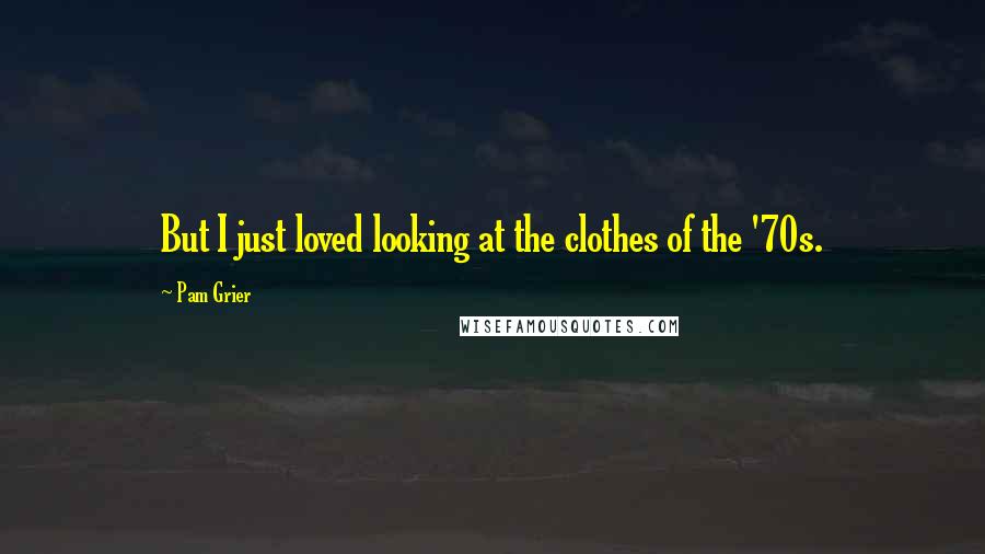 Pam Grier Quotes: But I just loved looking at the clothes of the '70s.