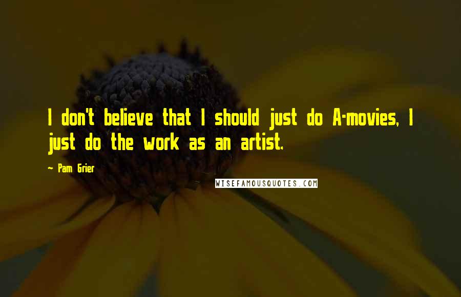 Pam Grier Quotes: I don't believe that I should just do A-movies, I just do the work as an artist.