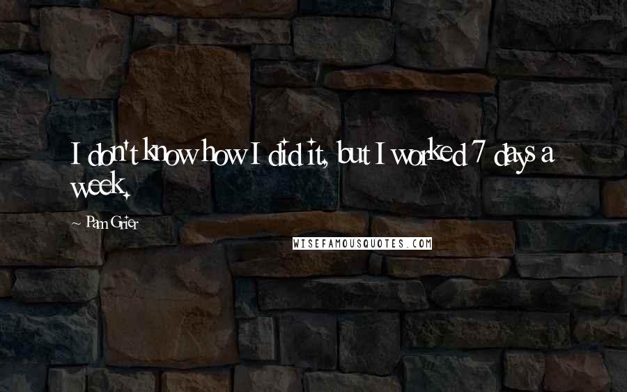 Pam Grier Quotes: I don't know how I did it, but I worked 7 days a week.