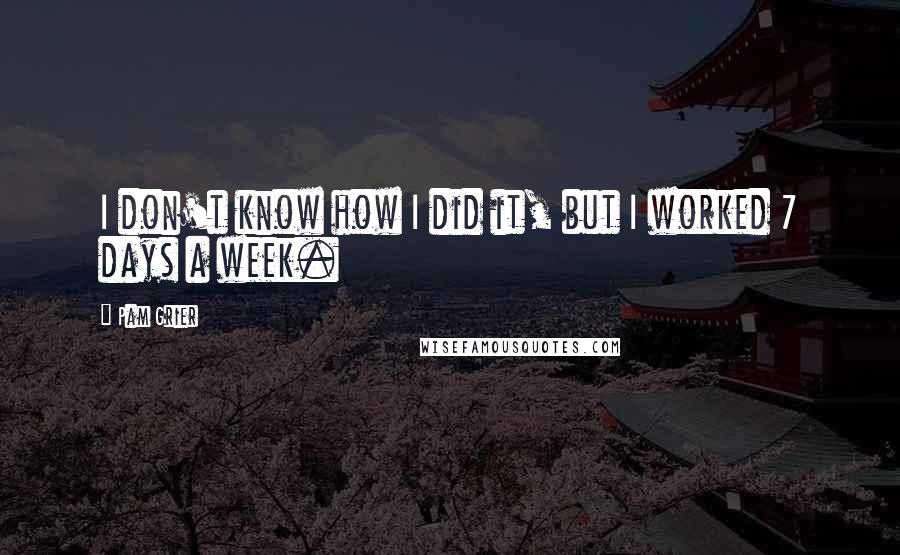 Pam Grier Quotes: I don't know how I did it, but I worked 7 days a week.
