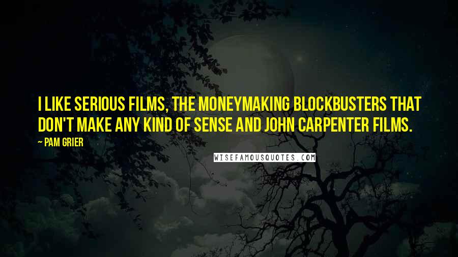 Pam Grier Quotes: I like serious films, the moneymaking blockbusters that don't make any kind of sense and John Carpenter films.