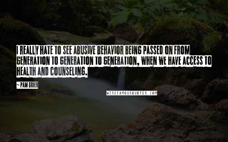 Pam Grier Quotes: I really hate to see abusive behavior being passed on from generation to generation to generation, when we have access to health and counseling.