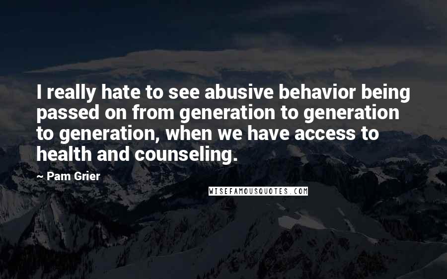 Pam Grier Quotes: I really hate to see abusive behavior being passed on from generation to generation to generation, when we have access to health and counseling.