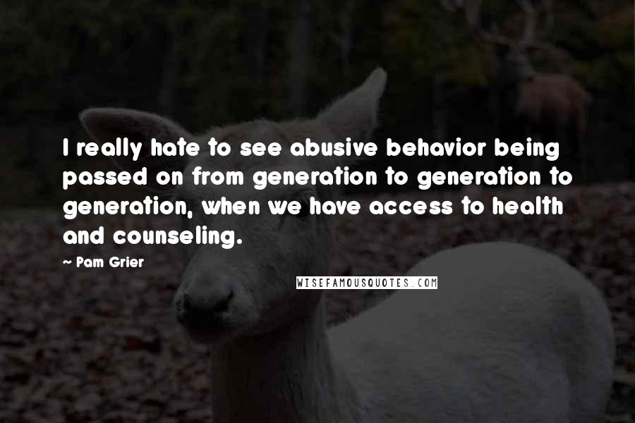 Pam Grier Quotes: I really hate to see abusive behavior being passed on from generation to generation to generation, when we have access to health and counseling.