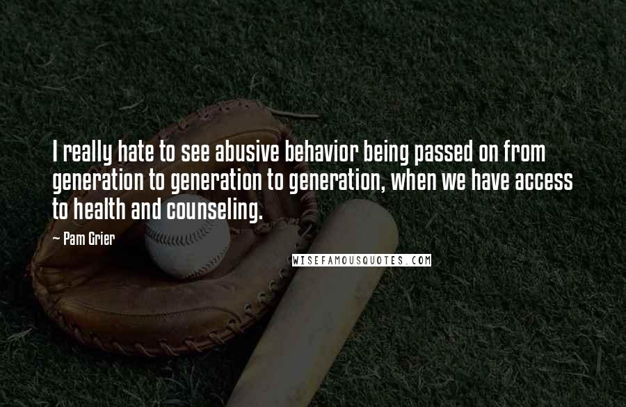 Pam Grier Quotes: I really hate to see abusive behavior being passed on from generation to generation to generation, when we have access to health and counseling.