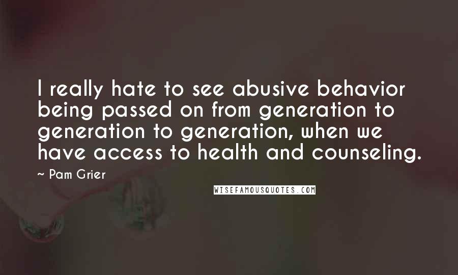 Pam Grier Quotes: I really hate to see abusive behavior being passed on from generation to generation to generation, when we have access to health and counseling.
