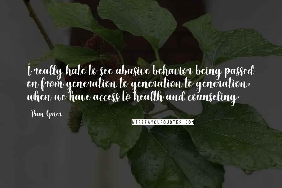 Pam Grier Quotes: I really hate to see abusive behavior being passed on from generation to generation to generation, when we have access to health and counseling.