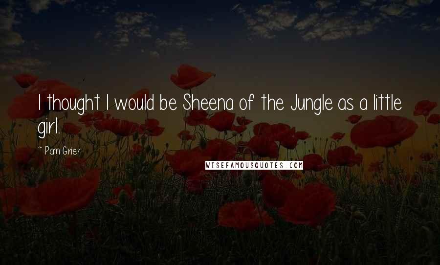 Pam Grier Quotes: I thought I would be Sheena of the Jungle as a little girl.