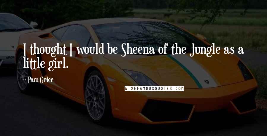 Pam Grier Quotes: I thought I would be Sheena of the Jungle as a little girl.