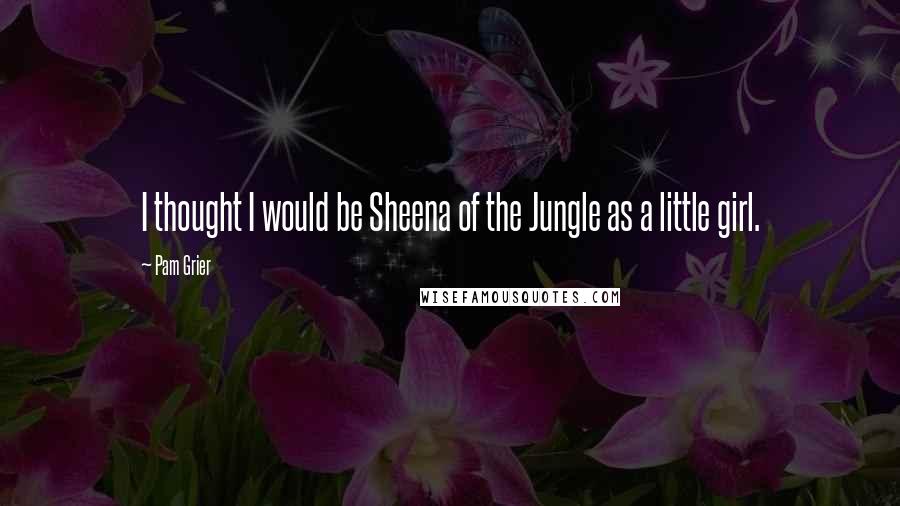 Pam Grier Quotes: I thought I would be Sheena of the Jungle as a little girl.