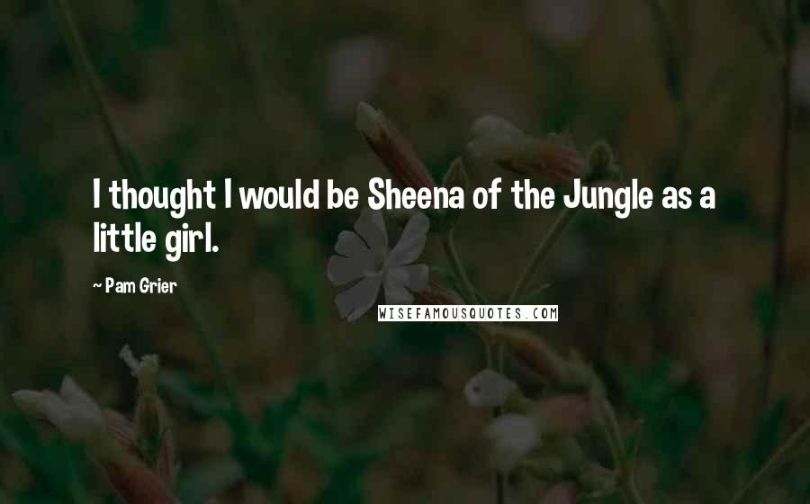 Pam Grier Quotes: I thought I would be Sheena of the Jungle as a little girl.
