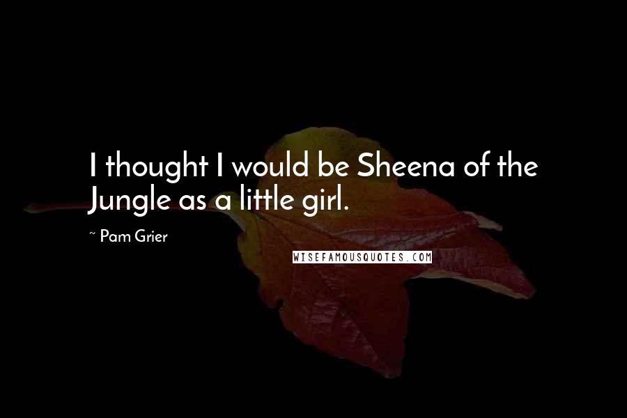 Pam Grier Quotes: I thought I would be Sheena of the Jungle as a little girl.