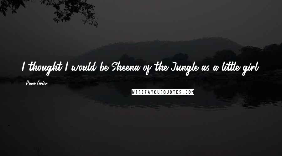 Pam Grier Quotes: I thought I would be Sheena of the Jungle as a little girl.