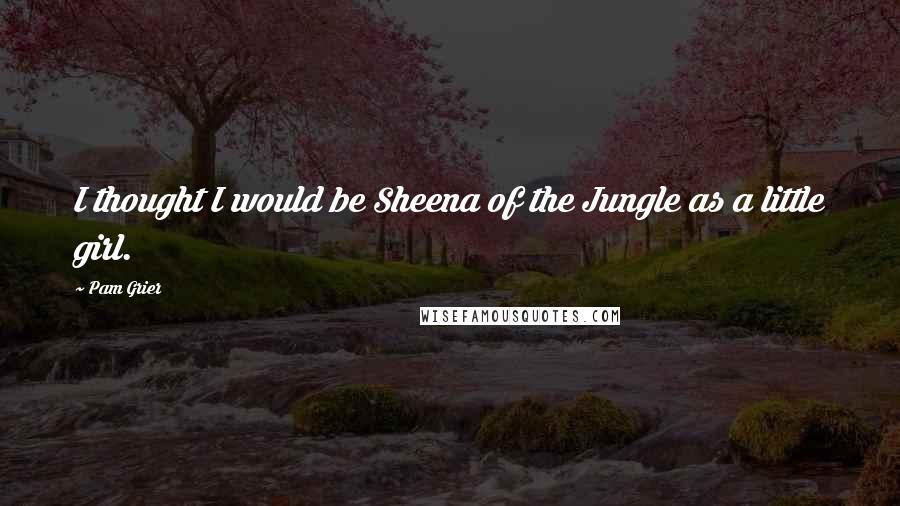 Pam Grier Quotes: I thought I would be Sheena of the Jungle as a little girl.