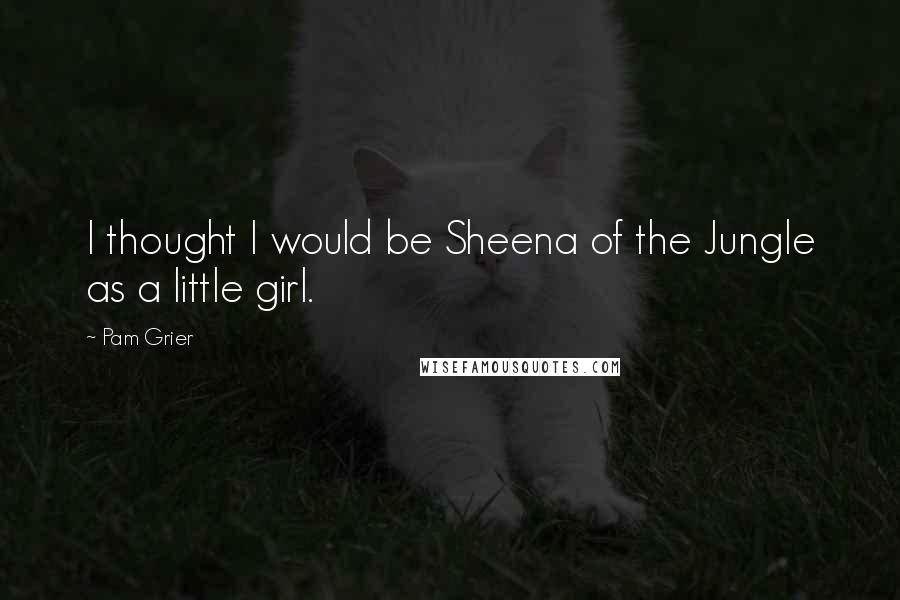 Pam Grier Quotes: I thought I would be Sheena of the Jungle as a little girl.